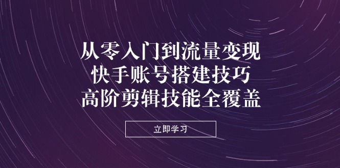 从零入门到流量变现，快手账号搭建技巧，高阶剪辑技能全覆盖-优优资源网