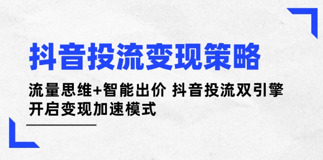 抖音投流变现策略：流量思维+智能出价 抖音投流双引擎 开启变现加速模式-优优资源网