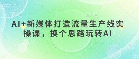 AI+新媒体打造流量生产线实操课，换个思路玩转AI-优优资源网