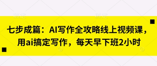 七步成篇：AI写作全攻略线上视频课，用ai搞定写作，每天早下班2小时-优优资源网