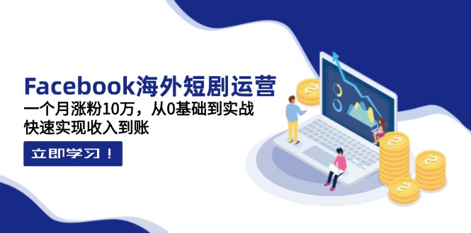 Facebook海外短剧运营：一个月涨粉10万，从0基础到实战，快速实现收入到账-优优资源网