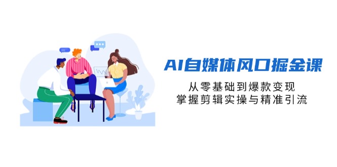 AI自媒体风口掘金课，从零基础到爆款变现，掌握剪辑实操与精准引流-优优资源网