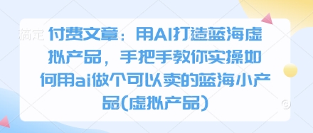 付费文章：用AI打造蓝海虚拟产品，手把手教你实操如何用ai做个可以卖的蓝海小产品(虚拟产品)-优优资源网