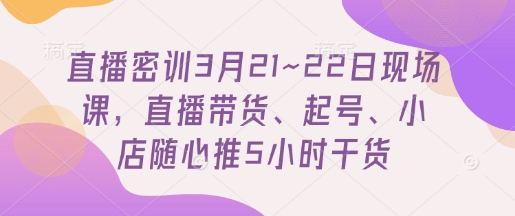 直播密训3月21~22日现场课，​直播带货、起号、小店随心推5小时干货-优优资源网