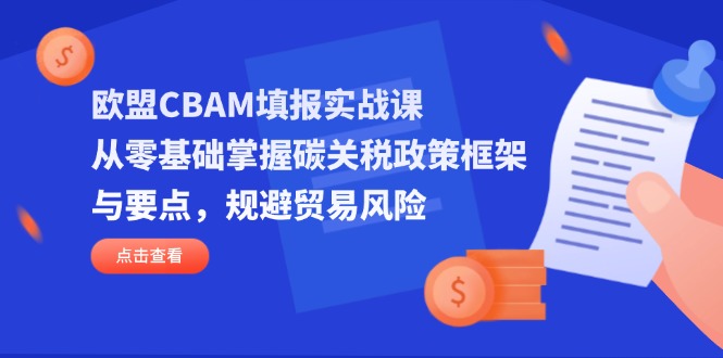 欧盟CBAM填报实战课，从零基础掌握碳关税政策框架与要点，规避贸易风险-优优资源网