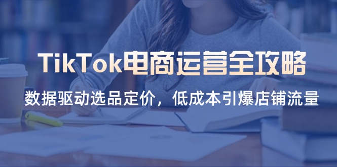 TikTok电商运营全攻略，数据驱动选品定价，低成本引爆店铺流量-优优资源网