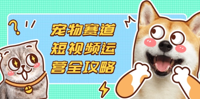 宠物赛道短视频运营全攻略，选品拍摄剪辑实操，实现流量到收益转化-优优资源网