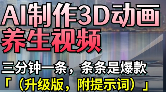 AI制作3D动画养生视频，三分钟一条，条条是爆款(升级版，附提示词)-优优资源网