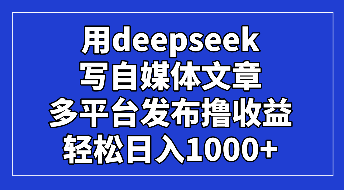 用deepseek写自媒体文章，多平台发布撸收益，轻松日入1000+！-优优资源网