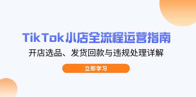 TikTok小店全流程运营指南，开店选品、发货回款与违规处理详解-优优资源网