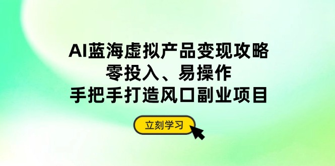 AI蓝海虚拟产品变现攻略，零投入、易操作，手把手打造风口副业项目-优优资源网