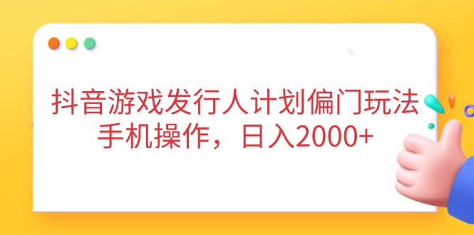 抖音游戏发行人计划偏门玩法，手机操作，日入2000+-优优资源网