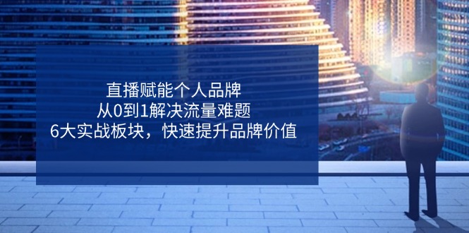 直播赋能个人品牌，从0到1解决流量难题，6大实战板块，快速提升品牌价值-优优资源网
