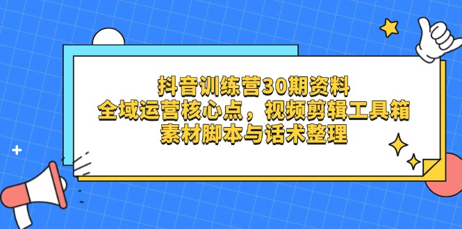 抖音训练营30期资料，全域运营核心点，视频剪辑工具箱 素材脚本与话术整理-优优资源网