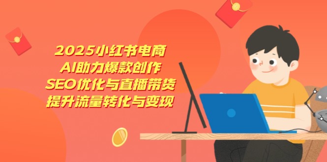 2025小红书电商，AI助力爆款创作，SEO优化与直播带货，提升流量转化与变现-优优资源网