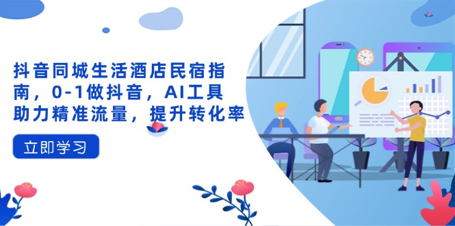抖音同城生活酒店民宿指南，0-1做抖音，AI工具助力精准流量，提升转化率-优优资源网