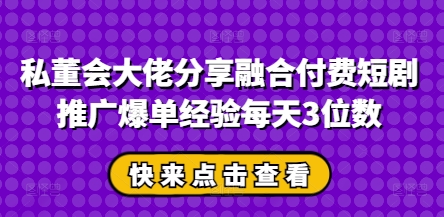 私董会大佬分享融合付费短剧推广爆单经验每天3位数-优优资源网