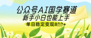 公众号AI国学爆文，国学赛道风口，新手小白也能轻松上手，单日稳定变现几张-优优资源网