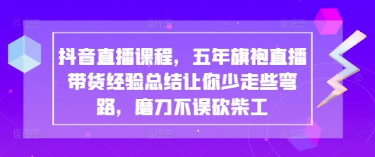 抖音直播课程，五年旗袍直播带货经验总结让你少走些弯路，磨刀不误砍柴工-优优资源网