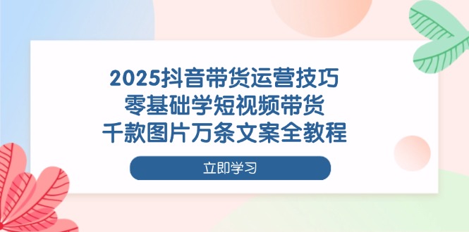 2025抖音带货运营技巧，零基础学短视频带货，千款图片万条文案全教程-优优资源网