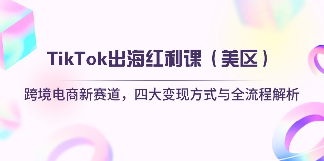 TikTok出海红利课（美区）跨境电商新赛道，四大变现方式与全流程解析-优优资源网