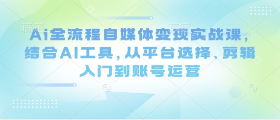 Ai全流程自媒体变现实战课，结合AI工具，从平台选择、剪辑入门到账号运营-优优资源网