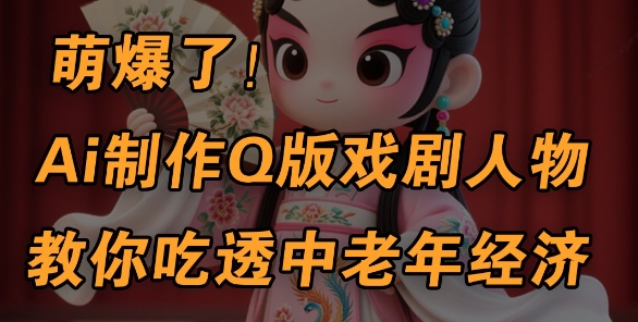 用Ai制作Q版戏剧人物，手把手教你吃透中老年经济，5分钟一个成品，多渠道变现-优优资源网