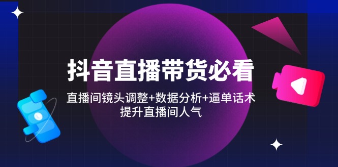 抖音直播带货必看：直播间镜头调整+数据分析+逼单话术，提升直播间人气-优优资源网