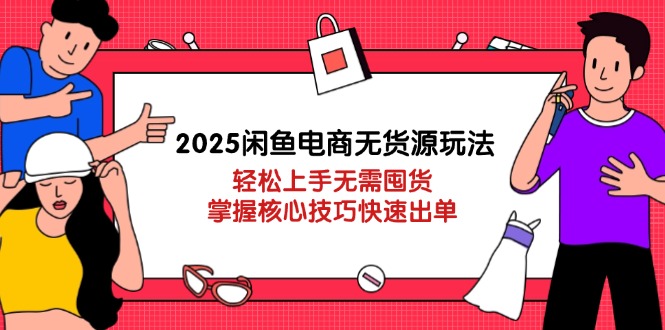 2025闲鱼电商无货源玩法：轻松上手无需囤货，掌握核心技巧快速出单-优优资源网