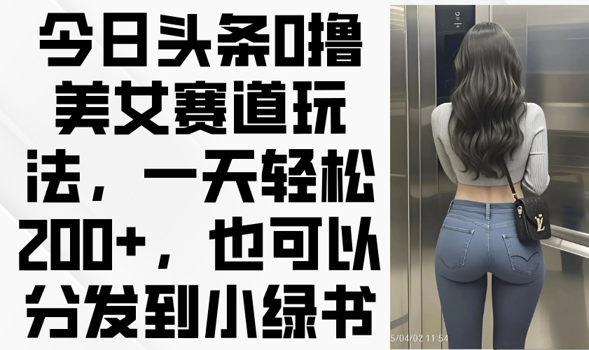 今日头条0撸美女赛道玩法，一天轻松200+，也可以分发到小绿书-优优资源网