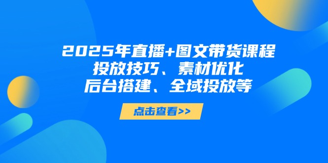 2025年直播+图文带货课程，投放技巧、素材优化、后台搭建、全域投放等-优优资源网