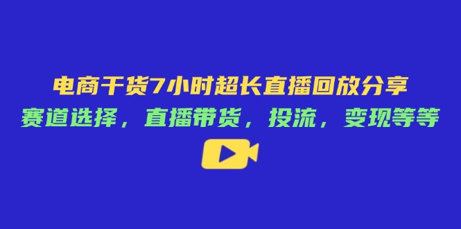 电商干货7小时超长直播回放分享：赛道选择，直播带货，投流，变现等等-优优资源网