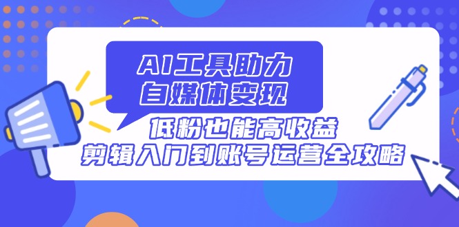 AI工具助力自媒体变现，低粉也能高收益，剪辑入门到账号运营全攻略-优优资源网