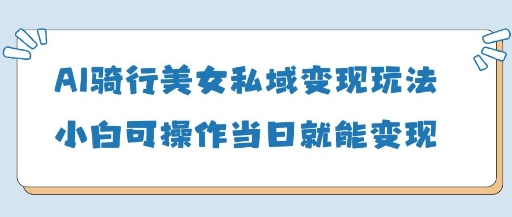 AI骑行美女私域变现玩法小白可操作当日变现5张-优优资源网