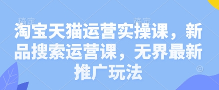淘宝天猫运营实操课，新品搜索运营课，无界最新推广玩法-优优资源网