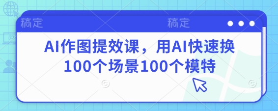 AI作图提效课，用AI快速换100个场景100个模特-优优资源网