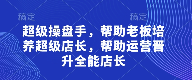超级操盘手，​帮助老板培养超级店长，帮助运营晋升全能店长-优优资源网