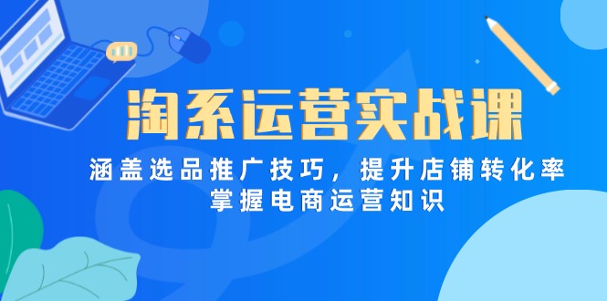 淘系运营实战课，涵盖选品推广技巧，提升店铺转化率，掌握电商运营知识-优优资源网