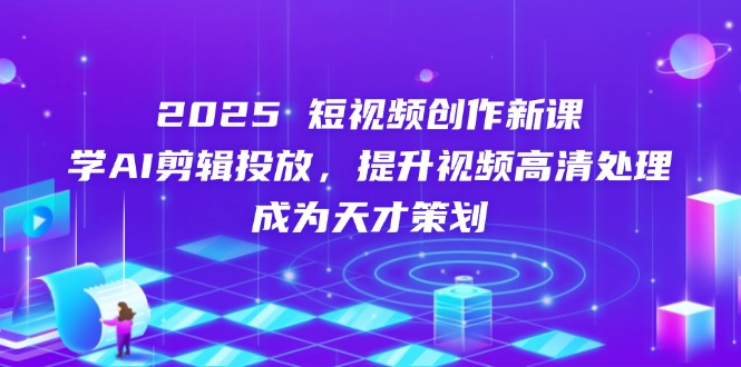 2025短视频创作新课，学AI剪辑投放，提升视频高清处理，成为天才策划-优优资源网