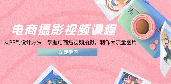 电商摄影视频课程，从PS到设计方法，掌握电商短视频拍摄，制作大流量图片-优优资源网
