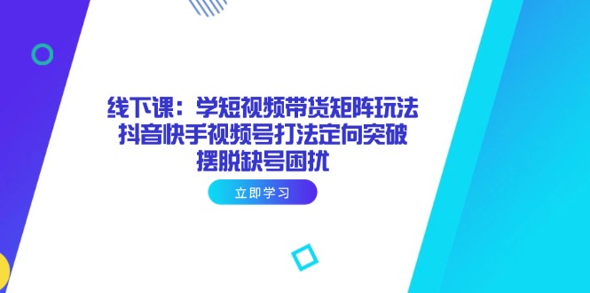 线下课：学短视频带货矩阵玩法 抖音快手视频号打法定向突破，摆脱缺号困扰-优优资源网