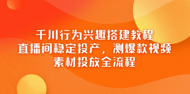 千川行为兴趣搭建教程，直播间稳定投产，测爆款视频，素材投放全流程-优优资源网