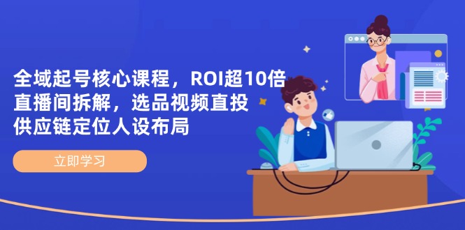 全域起号核心课程，ROI超10倍直播间拆解，选品直投，供应链定位人设布局-优优资源网