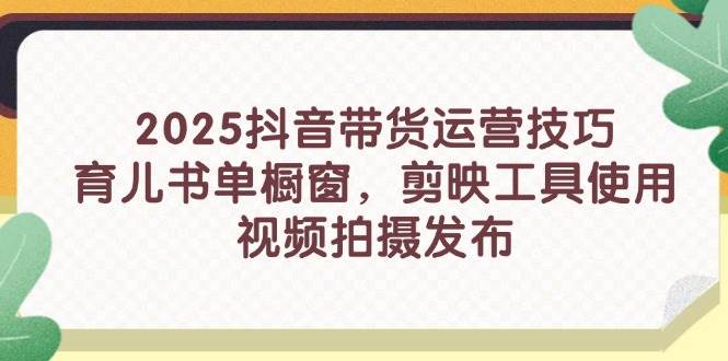 2025抖音带货运营技巧，育儿书单橱窗，剪映工具使用，视频拍摄发布-优优资源网
