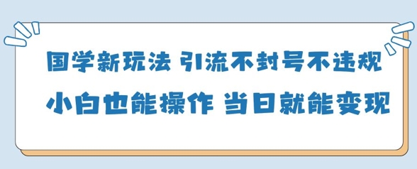 国学新玩法，引流不封号不违规小白也能操作，当日就能变现-优优资源网