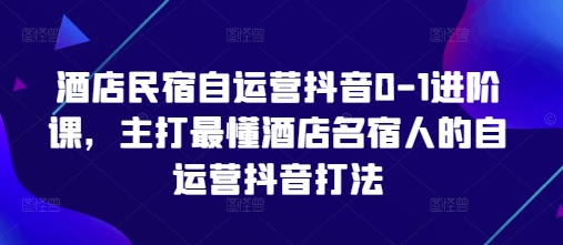酒店民宿自运营抖音0-1进阶课，主打最懂酒店名宿人的自运营抖音打法-优优资源网