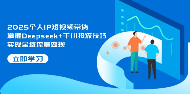 2025个人IP短视频带货，掌握Deepseek+千川投流技巧，实现全域流量变现-优优资源网