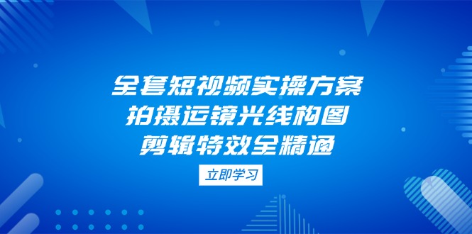 全套短视频实操方案，拍摄运镜光线构图，剪辑特效全精通-优优资源网