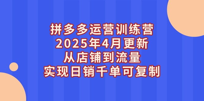拼多多运营训练营2025年4月更新，从店铺到流量，实现日销千单可复制-优优资源网