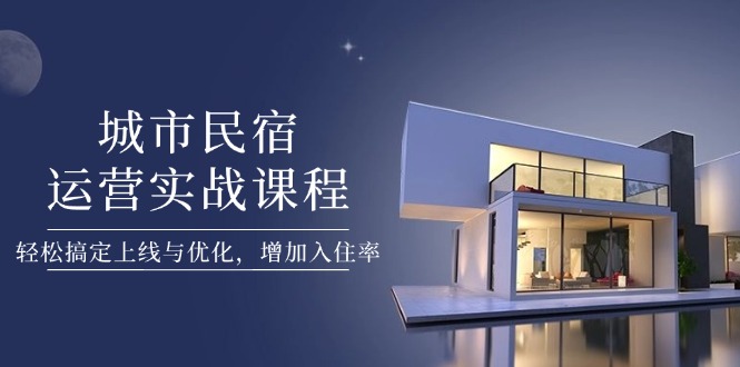 城市民宿运营实战课程，轻松搞定上线与优化，增加入住率-优优资源网